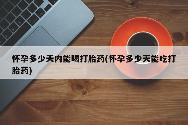 打胎药专卖微信卖流产药的微信怀孕多少天内能喝打胎药(怀孕多少天能吃打胎药)