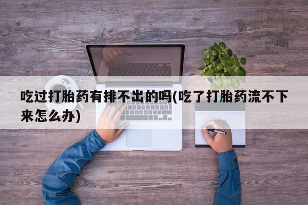 打胎药专卖微信卖流产药的微信吃过打胎药有排不出的吗(吃了打胎药流不下来怎么办)