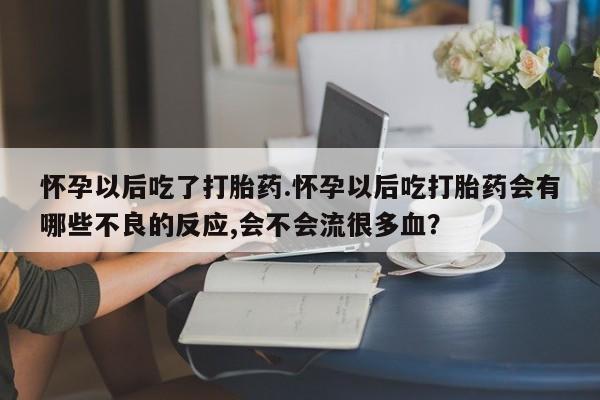 打胎药专卖微信卖流产药的微信怀孕以后吃了打胎药.怀孕以后吃打胎药会有哪些不良的反应,会不会流很多血？