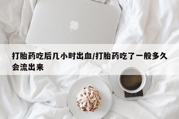 打胎药专卖微信卖流产药的微信打胎药吃后几小时出血/打胎药吃了一般多久会流出来