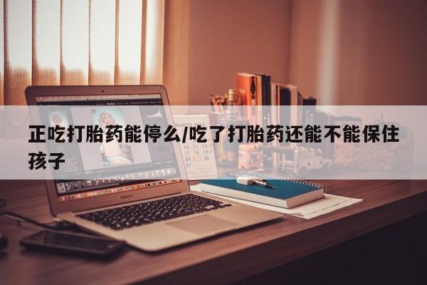 打胎药专卖微信卖流产药的微信正吃打胎药能停么/吃了打胎药还能不能保住孩子
