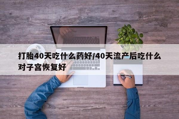 打胎药专卖微信卖流产药的微信打胎40天吃什么药好/40天流产后吃什么对子宫恢复好