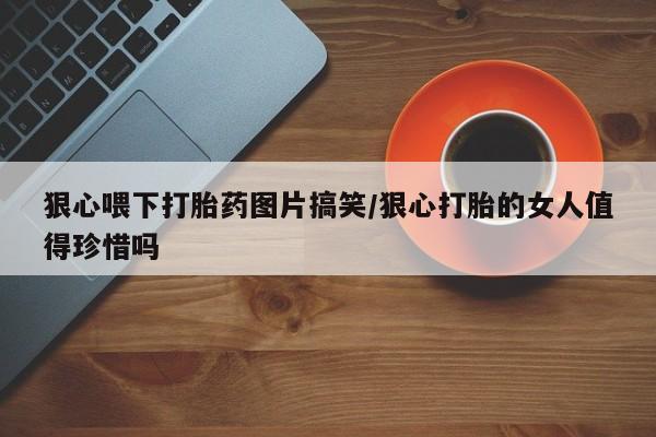 打胎药专卖微信卖流产药的微信狠心喂下打胎药图片搞笑/狠心打胎的女人值得珍惜吗