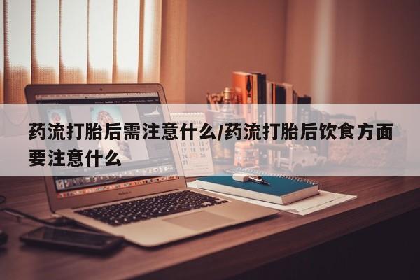 打胎药专卖微信卖流产药的微信药流打胎后需注意什么/药流打胎后饮食方面要注意什么