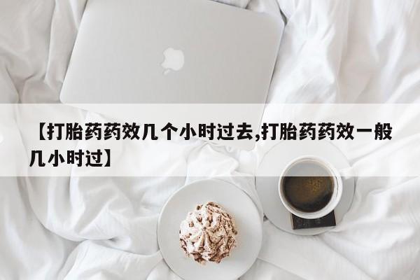 打胎药专卖微信卖流产药的微信【打胎药药效几个小时过去,打胎药药效一般几小时过】