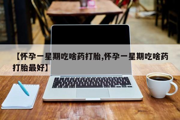 打胎药专卖微信卖流产药的微信【怀孕一星期吃啥药打胎,怀孕一星期吃啥药打胎最好】