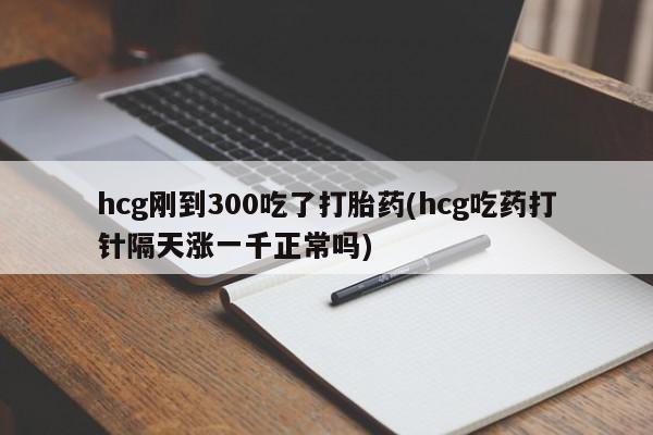 打胎药专卖微信卖流产药的微信hcg刚到300吃了打胎药(hcg吃药打针隔天涨一千正常吗)