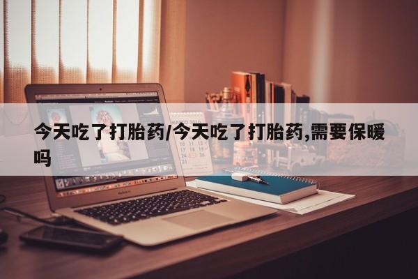 打胎药专卖微信卖流产药的微信今天吃了打胎药/今天吃了打胎药,需要保暖吗