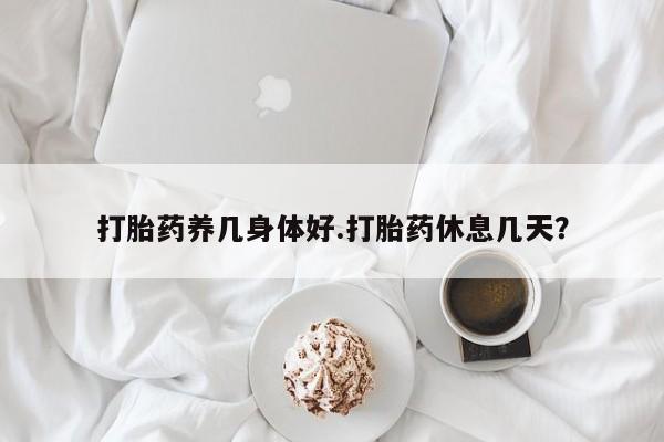 打胎药专卖微信卖流产药的微信打胎药养几身体好.打胎药休息几天？