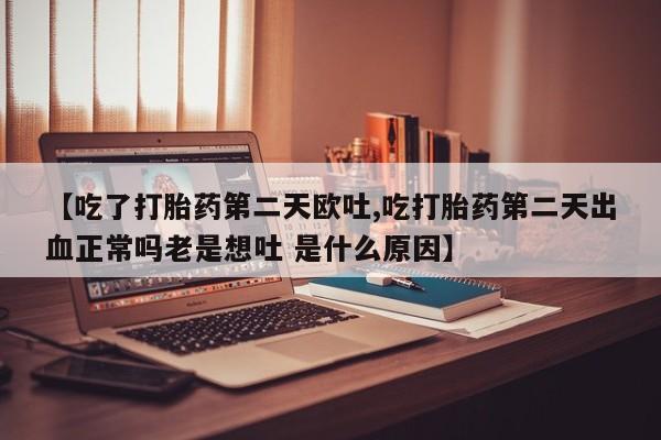打胎药专卖微信卖流产药的微信【吃了打胎药第二天欧吐,吃打胎药第二天出血正常吗老是想吐 是什么原因】