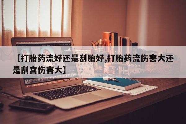 打胎药专卖微信卖流产药的微信【打胎药流好还是刮胎好,打胎药流伤害大还是刮宫伤害大】