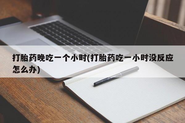 打胎药专卖微信卖流产药的微信打胎药晚吃一个小时(打胎药吃一小时没反应怎么办)