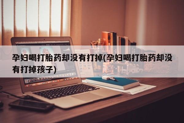 打胎药专卖微信卖流产药的微信孕妇喝打胎药却没有打掉(孕妇喝打胎药却没有打掉孩子)