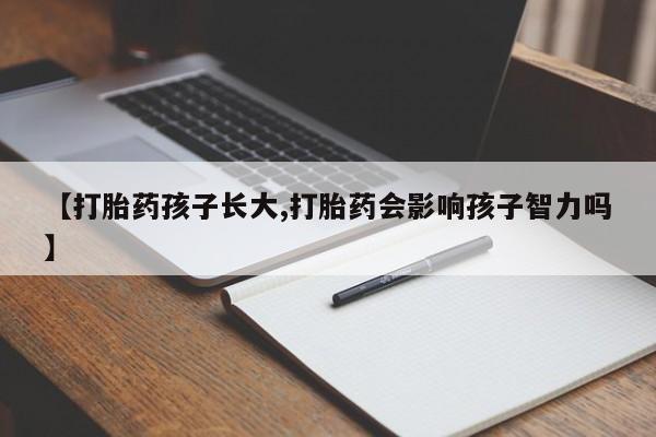打胎药专卖微信卖流产药的微信【打胎药孩子长大,打胎药会影响孩子智力吗】