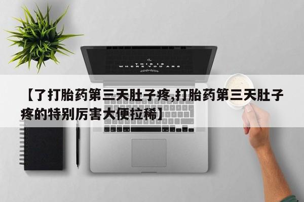 打胎药专卖微信卖流产药的微信【了打胎药第三天肚子疼,打胎药第三天肚子疼的特别厉害大便拉稀】