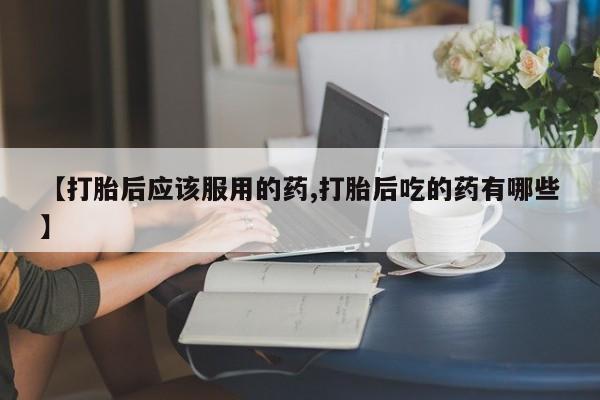 打胎药专卖微信卖流产药的微信【打胎后应该服用的药,打胎后吃的药有哪些】