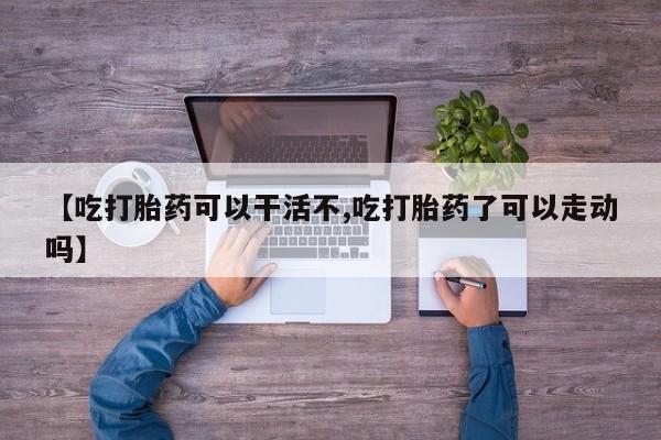打胎药专卖微信卖流产药的微信【吃打胎药可以干活不,吃打胎药了可以走动吗】