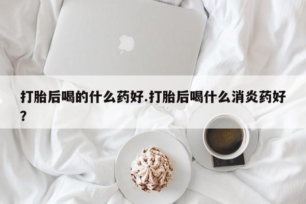 打胎药专卖微信卖流产药的微信打胎后喝的什么药好.打胎后喝什么消炎药好？