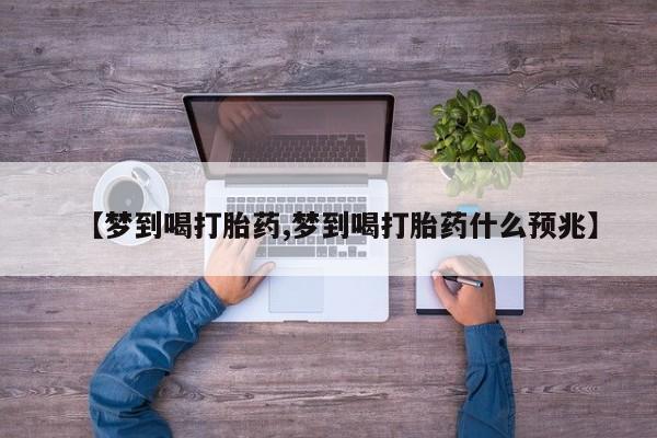 打胎药专卖微信卖流产药的微信【梦到喝打胎药,梦到喝打胎药什么预兆】