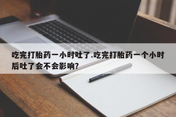 打胎药专卖微信卖流产药的微信吃完打胎药一小时吐了.吃完打胎药一个小时后吐了会不会影响？