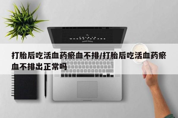 打胎药专卖微信卖流产药的微信打胎后吃活血药瘀血不排/打胎后吃活血药瘀血不排出正常吗