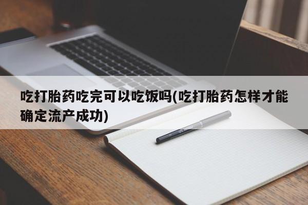 打胎药专卖微信卖流产药的微信吃打胎药吃完可以吃饭吗(吃打胎药怎样才能确定流产成功)