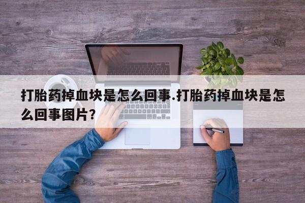 打胎药专卖微信卖流产药的微信打胎药掉血块是怎么回事.打胎药掉血块是怎么回事图片？