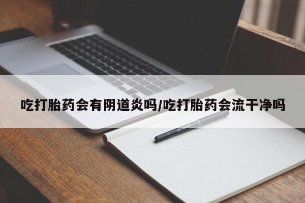 打胎药专卖微信卖流产药的微信吃打胎药会有阴道炎吗/吃打胎药会流干净吗