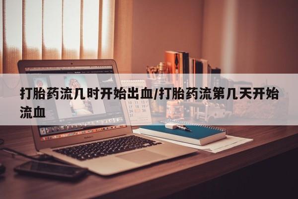 打胎药专卖微信卖流产药的微信打胎药流几时开始出血/打胎药流第几天开始流血