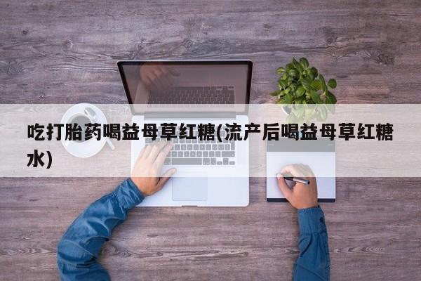 打胎药专卖微信卖流产药的微信吃打胎药喝益母草红糖(流产后喝益母草红糖水)