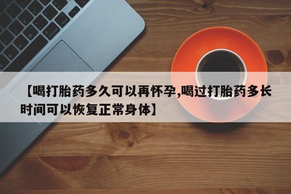 打胎药专卖微信卖流产药的微信【喝打胎药多久可以再怀孕,喝过打胎药多长时间可以恢复正常身体】