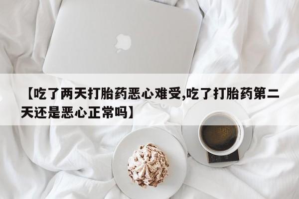 打胎药专卖微信卖流产药的微信【吃了两天打胎药恶心难受,吃了打胎药第二天还是恶心正常吗】