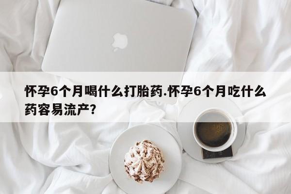 打胎药专卖微信卖流产药的微信怀孕6个月喝什么打胎药.怀孕6个月吃什么药容易流产？