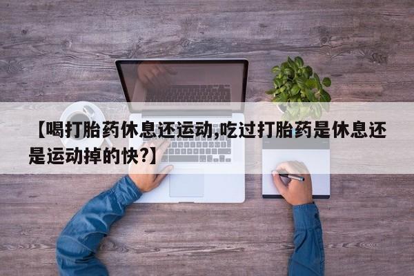 打胎药专卖微信卖流产药的微信【喝打胎药休息还运动,吃过打胎药是休息还是运动掉的快?】