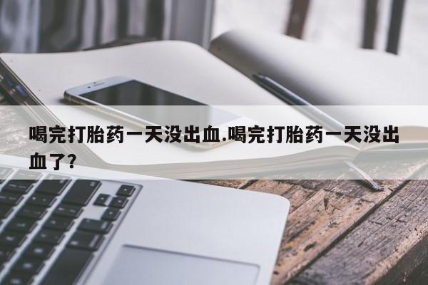 打胎药专卖微信卖流产药的微信喝完打胎药一天没出血.喝完打胎药一天没出血了？