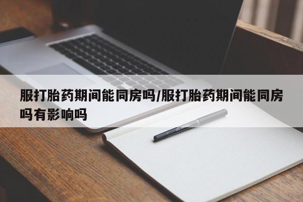打胎药专卖微信卖流产药的微信服打胎药期间能同房吗/服打胎药期间能同房吗有影响吗