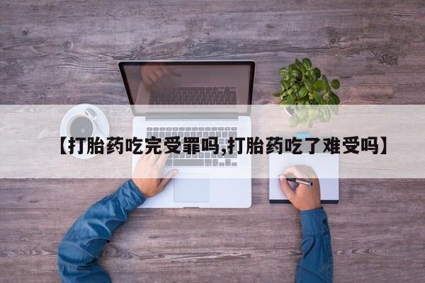 打胎药专卖微信卖流产药的微信【打胎药吃完受罪吗,打胎药吃了难受吗】