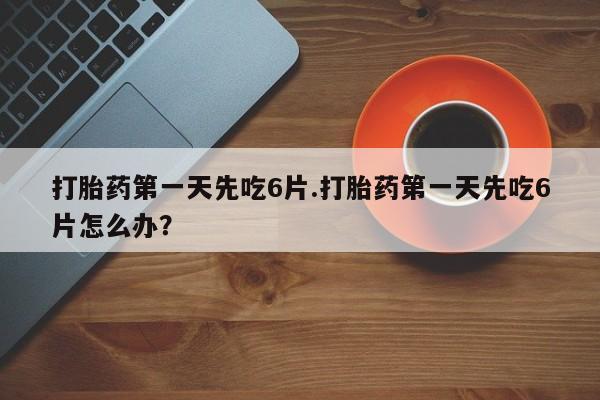 打胎药专卖微信卖流产药的微信打胎药第一天先吃6片.打胎药第一天先吃6片怎么办？