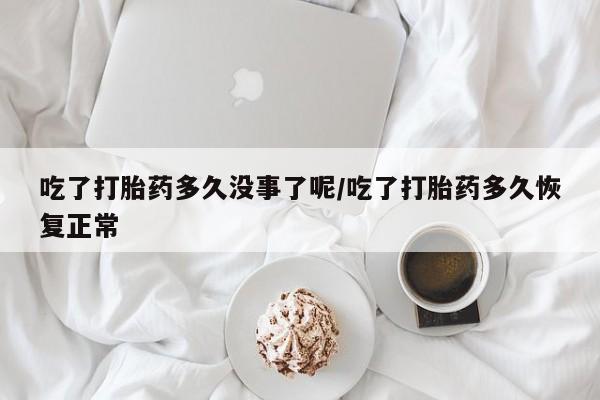 打胎药专卖微信卖流产药的微信吃了打胎药多久没事了呢/吃了打胎药多久恢复正常
