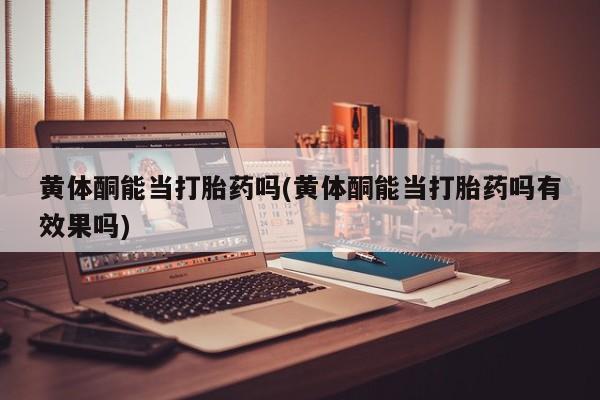 打胎药专卖微信卖流产药的微信黄体酮能当打胎药吗(黄体酮能当打胎药吗有效果吗)