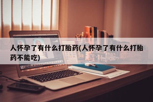 打胎药专卖微信卖流产药的微信人怀孕了有什么打胎药(人怀孕了有什么打胎药不能吃)