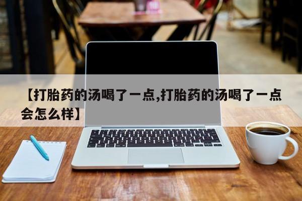 打胎药专卖微信卖流产药的微信【打胎药的汤喝了一点,打胎药的汤喝了一点会怎么样】
