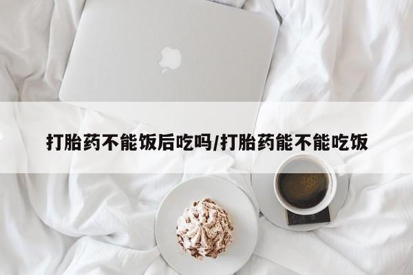 打胎药专卖微信卖流产药的微信打胎药不能饭后吃吗/打胎药能不能吃饭