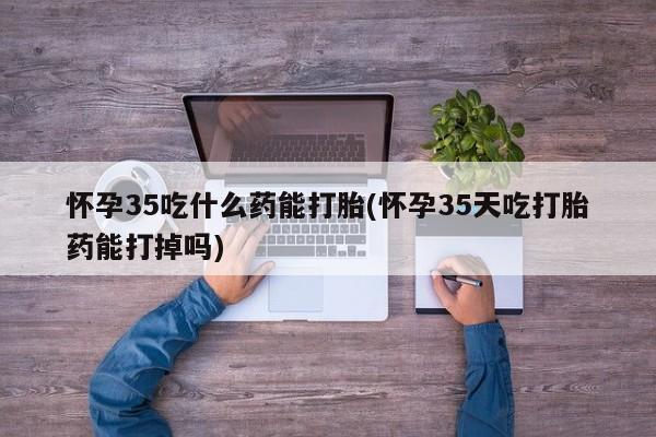 打胎药专卖微信卖流产药的微信怀孕35吃什么药能打胎(怀孕35天吃打胎药能打掉吗)