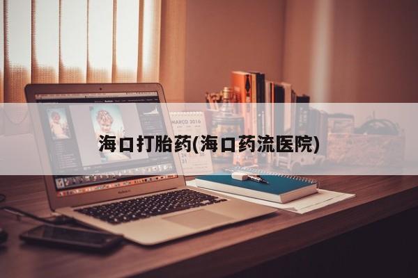 打胎药专卖微信卖流产药的微信海口打胎药(海口药流医院)