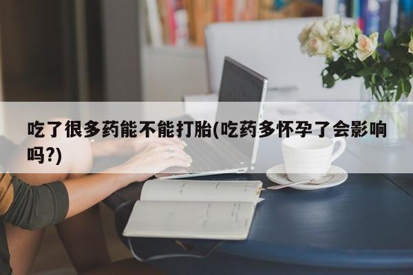 打胎药专卖微信卖流产药的微信吃了很多药能不能打胎(吃药多怀孕了会影响吗?)