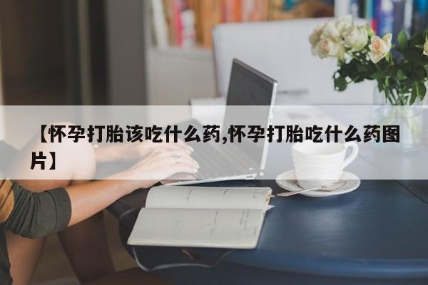 打胎药专卖微信卖流产药的微信【怀孕打胎该吃什么药,怀孕打胎吃什么药图片】