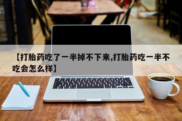 打胎药专卖微信卖流产药的微信【打胎药吃了一半掉不下来,打胎药吃一半不吃会怎么样】