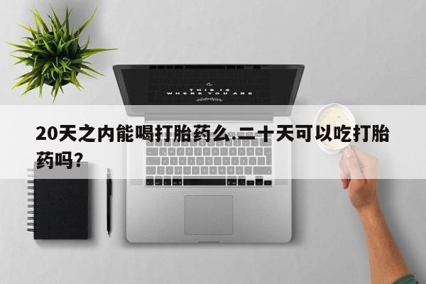打胎药专卖微信卖流产药的微信20天之内能喝打胎药么.二十天可以吃打胎药吗？