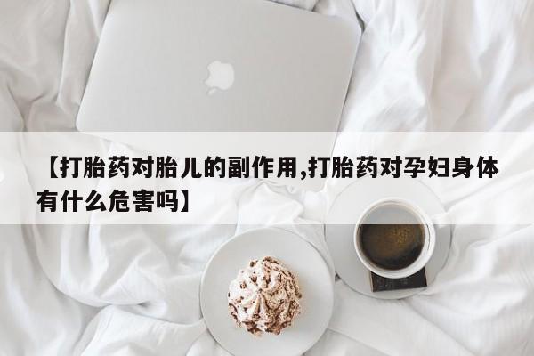 打胎药专卖微信卖流产药的微信【打胎药对胎儿的副作用,打胎药对孕妇身体有什么危害吗】